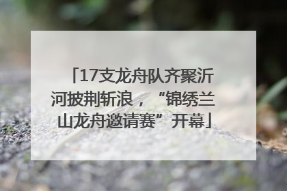 17支龙舟队齐聚沂河披荆斩浪，“锦绣兰山龙舟邀请赛”开幕