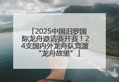 2025中国汨罗国际龙舟邀请赛开赛！24支国内外龙舟队竞渡“龙舟故里”