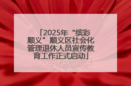 2025年“缤彩顺义”顺义区社会化管理退休人员宣传教育工作正式启动