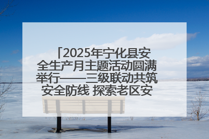 2025年宁化县安全生产月主题活动圆满举行——三级联动共筑安全防线 探索老区安全发展新路径