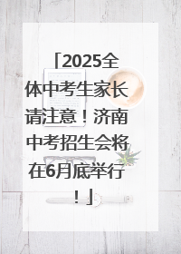 2025全体中考生家长请注意！济南中考招生会将在6月底举行！