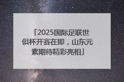 2025国际足联世俱杯开赛在即，山东元素期待精彩亮相