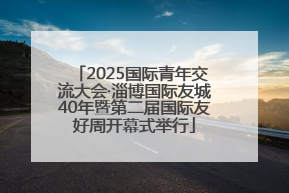 2025国际青年交流大会·淄博国际友城40年暨第二届国际友好周开幕式举行