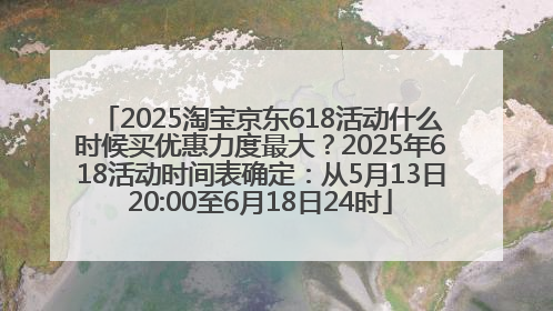 2025淘宝京东618活动什么时候买优惠力度最大？2025年618活动时间表确定：从5月13日20:00至6月18日24时