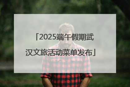 2025端午假期武汉文旅活动菜单发布