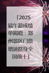 2025端午游成绩单揭晓：郑州景区门票增速跻身全国前十