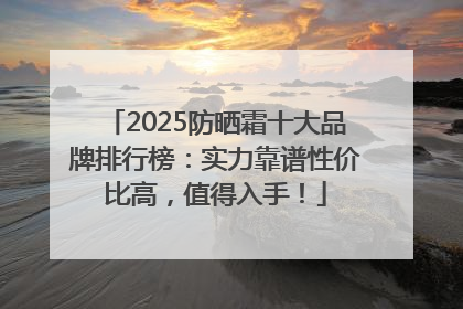 2025防晒霜十大品牌排行榜：实力靠谱性价比高，值得入手！