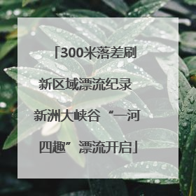 300米落差刷新区域漂流纪录 新洲大峡谷“一河四趣”漂流开启