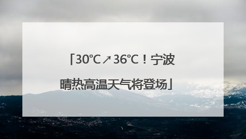 30℃↗36℃！宁波晴热高温天气将登场