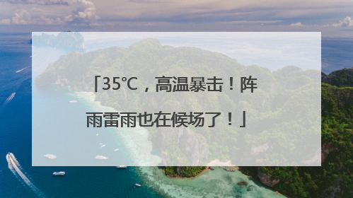 35℃，高温暴击！阵雨雷雨也在候场了！