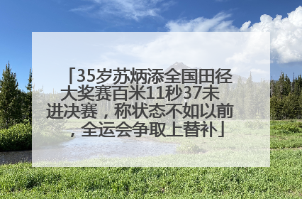 35岁苏炳添全国田径大奖赛百米11秒37未进决赛，称状态不如以前，全运会争取上替补