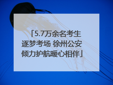 5.7万余名考生逐梦考场 徐州公安倾力护航暖心相伴
