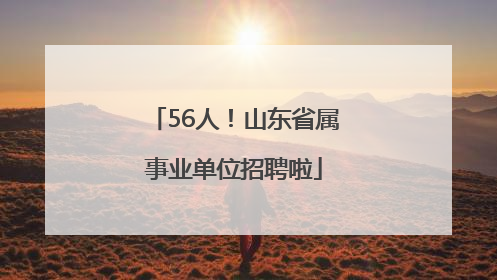 56人！山东省属事业单位招聘啦