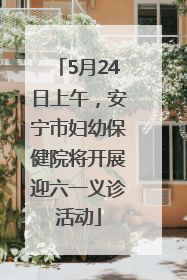 5月24日上午，安宁市妇幼保健院将开展迎六一义诊活动