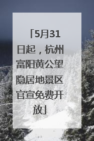 5月31日起，杭州富阳黄公望隐居地景区官宣免费开放