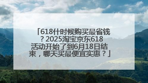 618什时候购买最省钱？2025淘宝京东618活动开始了到6月18日结束，哪天买最便宜实惠？