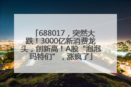 688017，突然大跌！3000亿新消费龙头，创新高！A股“泡泡玛特们”，涨疯了
