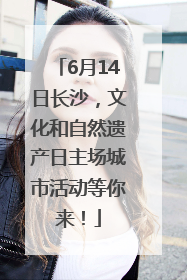 6月14日长沙，文化和自然遗产日主场城市活动等你来！