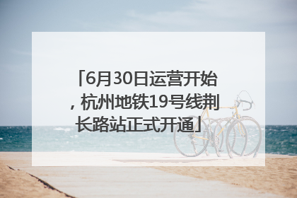 6月30日运营开始，杭州地铁19号线荆长路站正式开通