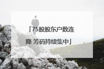 75股股东户数连降 筹码持续集中