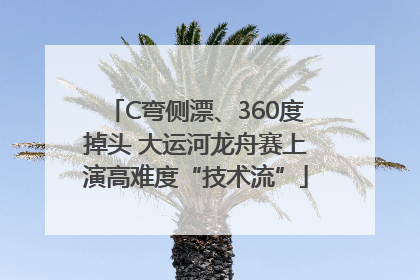C弯侧漂、360度掉头 大运河龙舟赛上演高难度“技术流”