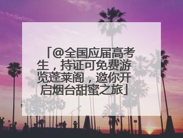 @全国应届高考生，持证可免费游览蓬莱阁，邀你开启烟台甜蜜之旅