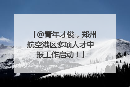 @青年才俊，郑州航空港区多项人才申报工作启动！