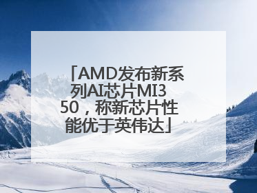 AMD发布新系列AI芯片MI350，称新芯片性能优于英伟达