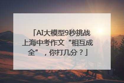 AI大模型9秒挑战上海中考作文“相互成全”，你打几分？
