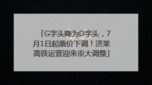 G字头降为D字头，7月1日起票价下调！济莱高铁运营迎来重大调整