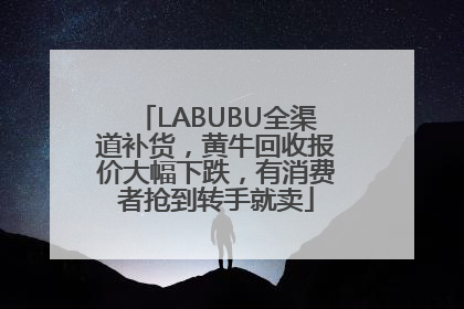 LABUBU全渠道补货，黄牛回收报价大幅下跌，有消费者抢到转手就卖