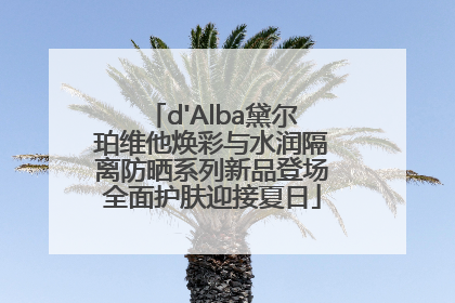 d'Alba黛尔珀维他焕彩与水润隔离防晒系列新品登场全面护肤迎接夏日